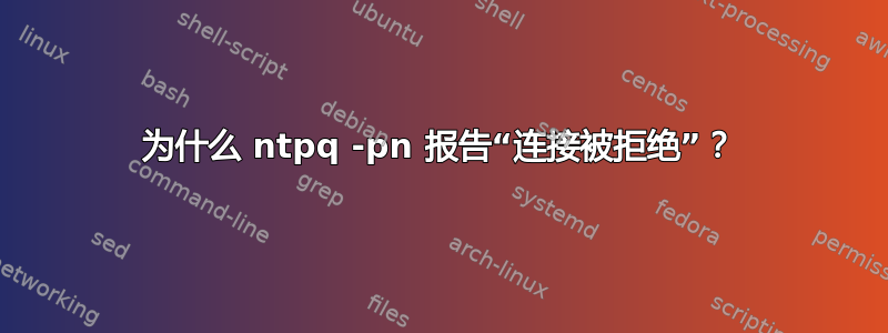 为什么 ntpq -pn 报告“连接被拒绝”？