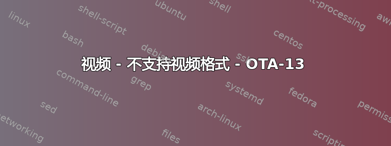 视频 - 不支持视频格式 - OTA-13