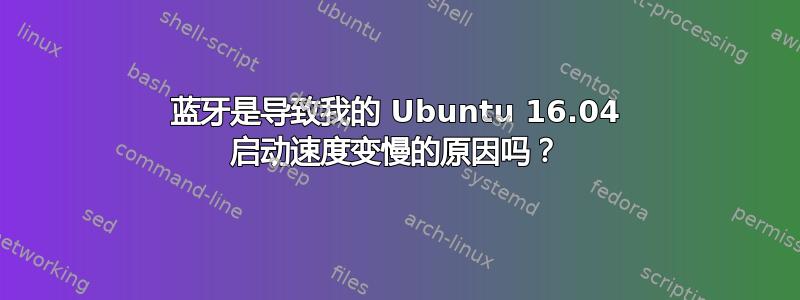 蓝牙是导致我的 Ubuntu 16.04 启动速度变慢的原因吗？