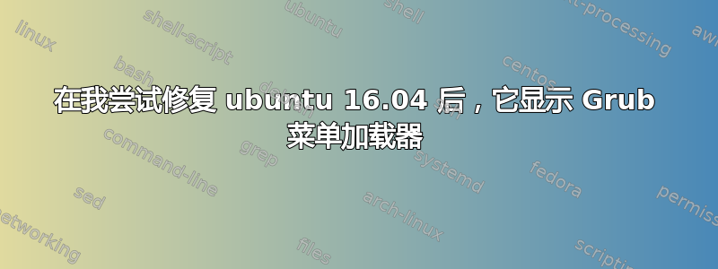 在我尝试修复 ubuntu 16.04 后，它显示 Grub 菜单加载器