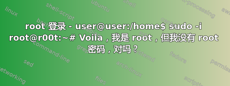 root 登录 - user@user:/home$ sudo -i root@r00t:~# Voila，我是 root，但我没有 root 密码，对吗？