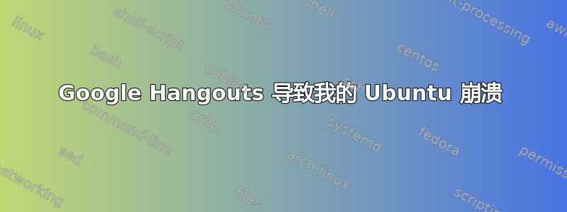 Google Hangouts 导致我的 Ubuntu 崩溃