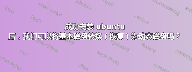 成功安装 ubuntu 后，我们可以将基本磁盘转换（恢复）为动态磁盘吗？