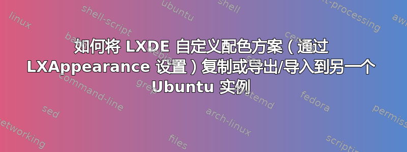 如何将 LXDE 自定义配色方案（通过 LXAppearance 设置）复制或导出/导入到另一个 Ubuntu 实例