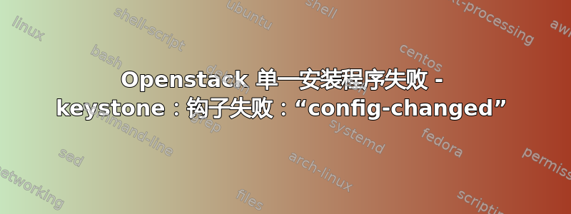 Openstack 单一安装程序失败 - keystone：钩子失败：“config-changed”