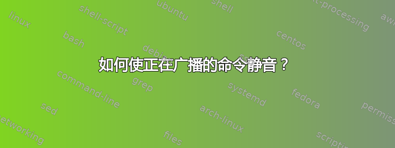 如何使正在广播的命令静音？