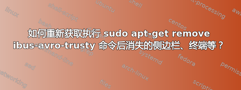 如何重新获取执行 sudo apt-get remove ibus-avro-trusty 命令后消失的侧边栏、终端等？