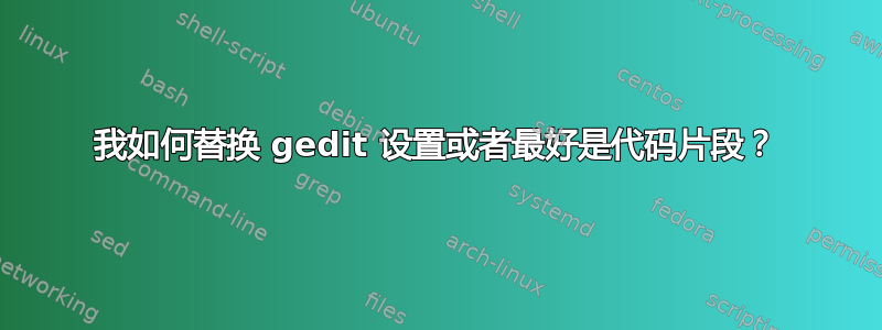 我如何替换 gedit 设置或者最好是代码片段？