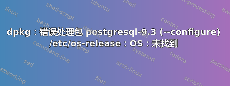 dpkg：错误处理包 postgresql-9.3 (--configure) /etc/os-release：OS：未找到