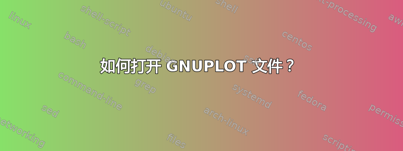 如何打开 GNUPLOT 文件？