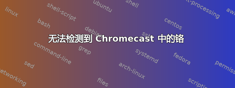 无法检测到 Chromecast 中的铬