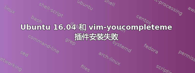 Ubuntu 16.04 和 vim-youcompleteme 插件安装失败