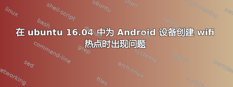 在 ubuntu 16.04 中为 Android 设备创建 wifi 热点时出现问题