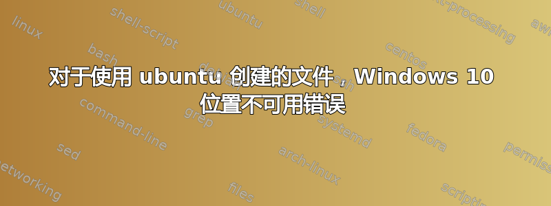 对于使用 ubuntu 创建的文件，Windows 10 位置不可用错误