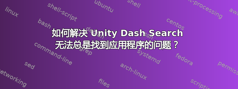 如何解决 Unity Dash Search 无法总是找到应用程序的问题？