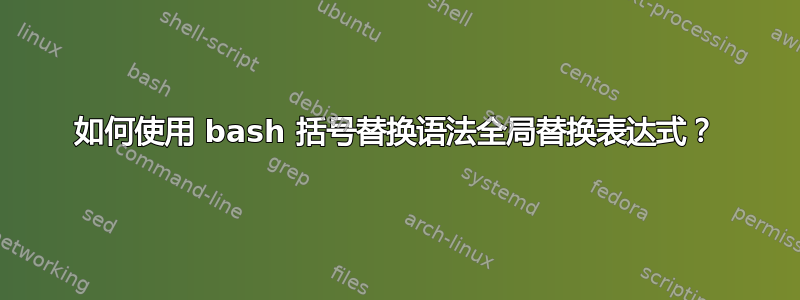 如何使用 bash 括号替换语法全局替换表达式？