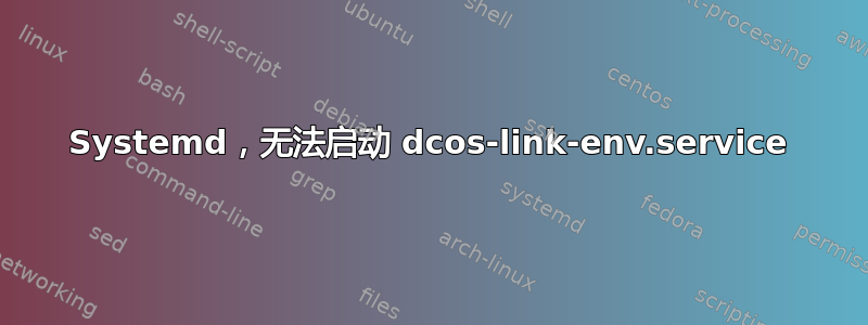 Systemd，无法启动 dcos-link-env.service