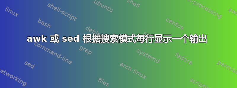 awk 或 sed 根据搜索模式每行显示一个输出