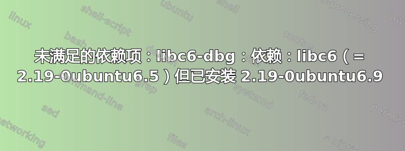 未满足的依赖项：libc6-dbg：依赖：libc6（= 2.19-0ubuntu6.5）但已安装 2.19-0ubuntu6.9