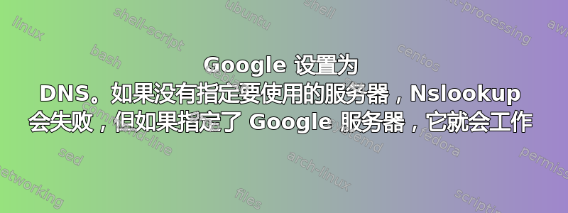 Google 设置为 DNS。如果没有指定要使用的服务器，Nslookup 会失败，但如果指定了 Google 服务器，它就会工作