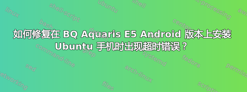 如何修复在 BQ Aquaris E5 Android 版本上安装 Ubuntu 手机时出现超时错误？