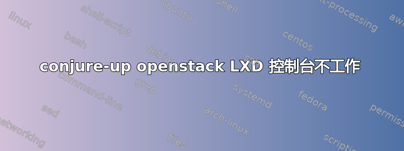 conjure-up openstack LXD 控制台不工作