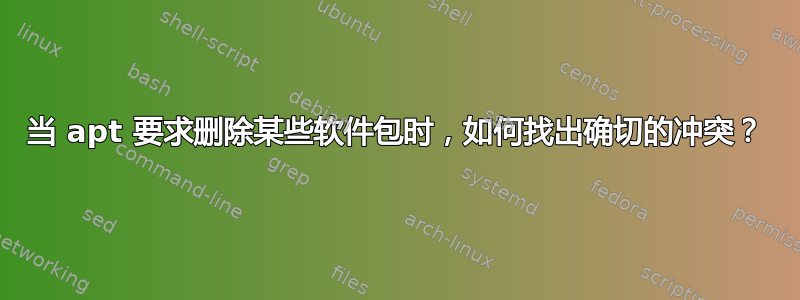 当 apt 要求删除某些软件包时，如何找出确切的冲突？