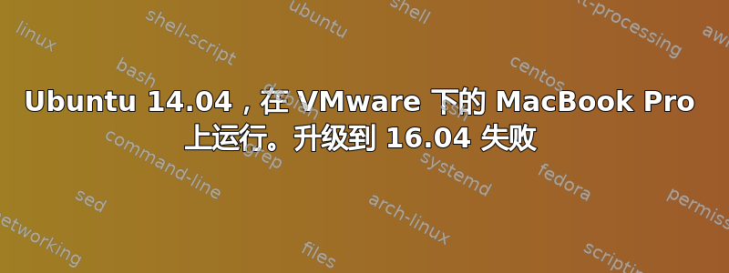 Ubuntu 14.04，在 VMware 下的 MacBook Pro 上运行。升级到 16.04 失败