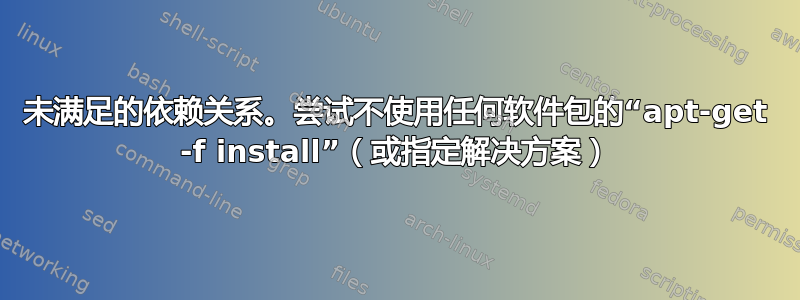 未满足的依赖关系。尝试不使用任何软件包的“apt-get -f install”（或指定解决方案）