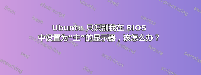 Ubuntu 只识别我在 BIOS 中设置为“主”的显示器，该怎么办？