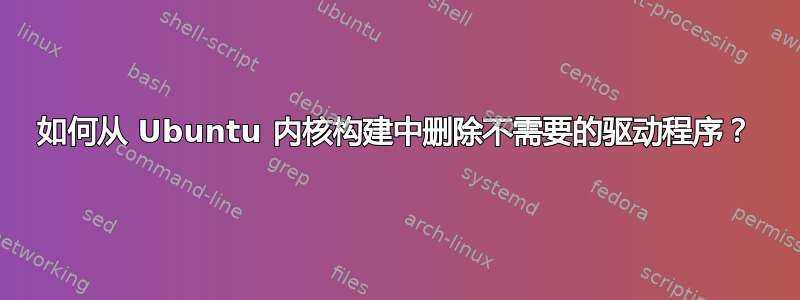 如何从 Ubuntu 内核构建中删除不需要的驱动程序？