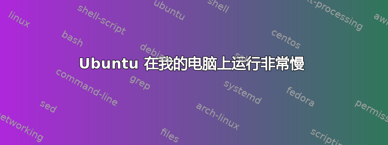 Ubuntu 在我的电脑上运行非常慢