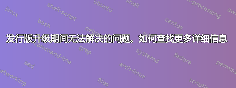 发行版升级期间无法解决的问题。如何查找更多详细信息