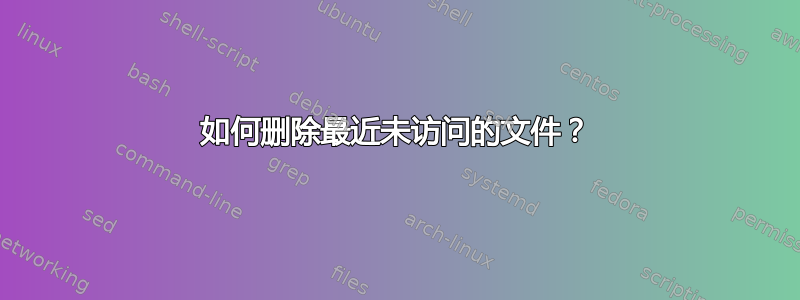 如何删除最近未访问的文件？