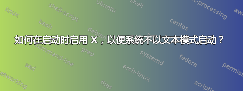 如何在启动时启用 X，以便系统不以文本模式启动？