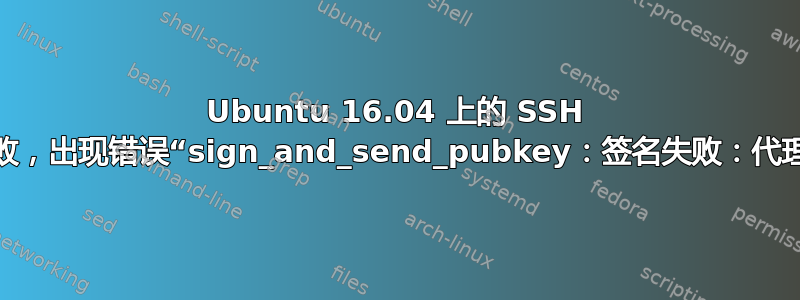 Ubuntu 16.04 上的 SSH 代理转发失败，出现错误“sign_and_send_pubkey：签名失败：代理拒绝操作”