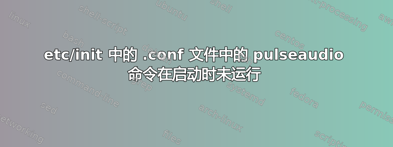 etc/init 中的 .conf 文件中的 pulseaudio 命令在启动时未运行