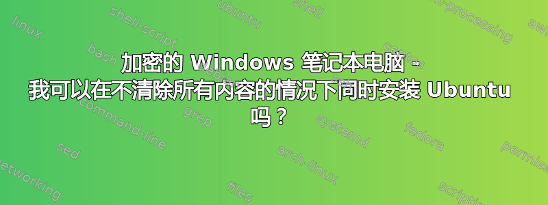 加密的 Windows 笔记本电脑 - 我可以在不清除所有内容的情况下同时安装 Ubuntu 吗？