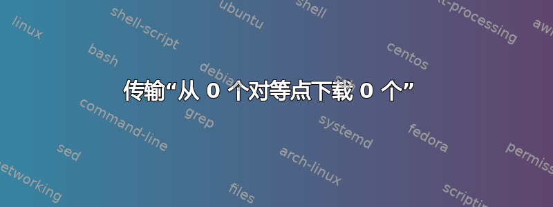 传输“从 0 个对等点下载 0 个” 