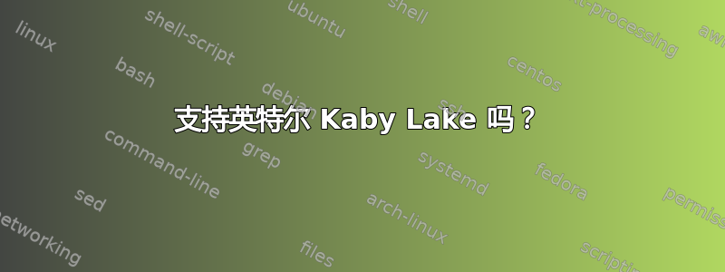 支持英特尔 Kaby Lake 吗？