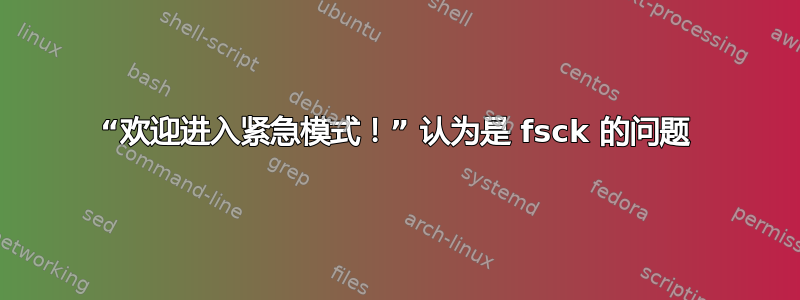 “欢迎进入紧急模式！” 认为是 fsck 的问题