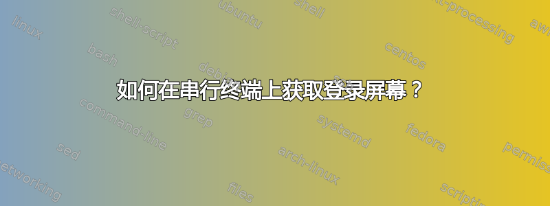 如何在串行终端上获取登录屏幕？