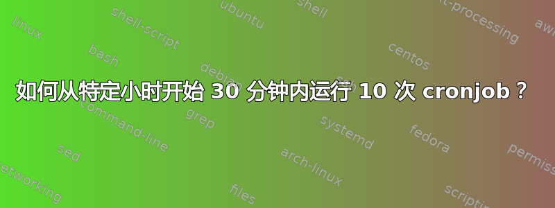 如何从特定小时开始 30 分钟内运行 10 次 cronjob？