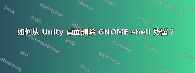 如何从 Unity 桌面删除 GNOME shell 残留？