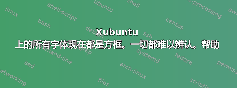 Xubuntu 上的所有字体现在都是方框。一切都难以辨认。帮助