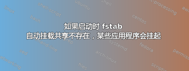 如果启动时 fstab 自动挂载共享不存在，某些应用程序会挂起