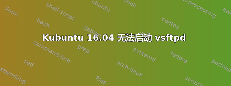 Kubuntu 16.04 无法启动 vsftpd