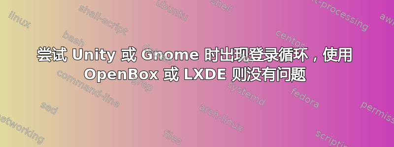 尝试 Unity 或 Gnome 时出现登录循环，使用 OpenBox 或 LXDE 则没有问题