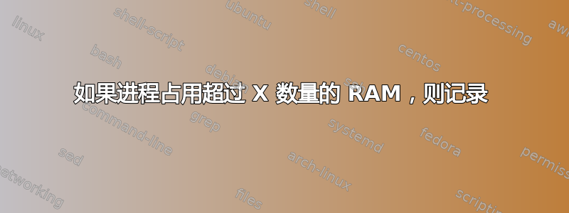 如果进程占用超过 X 数量的 RAM，则记录