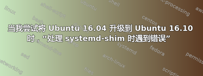 当我尝试将 Ubuntu 16.04 升级到 Ubuntu 16.10 时，“处理 systemd-shim 时遇到错误” 